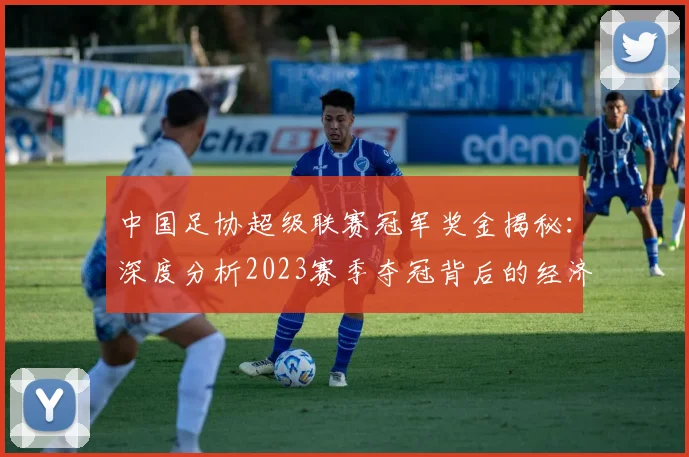 中国足协超级联赛冠军奖金揭秘:深度分析2023赛季夺冠背后的经济激励