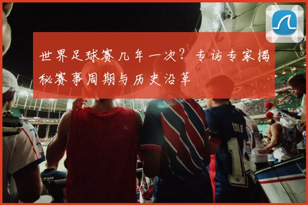 世界足球赛几年一次？专访专家揭秘赛事周期与历史沿革
