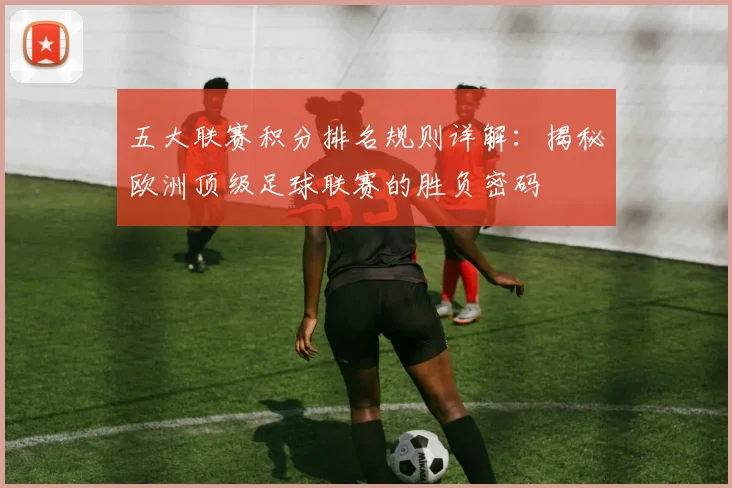 五大联赛积分排名规则详解：揭秘欧洲顶级足球联赛的胜负密码