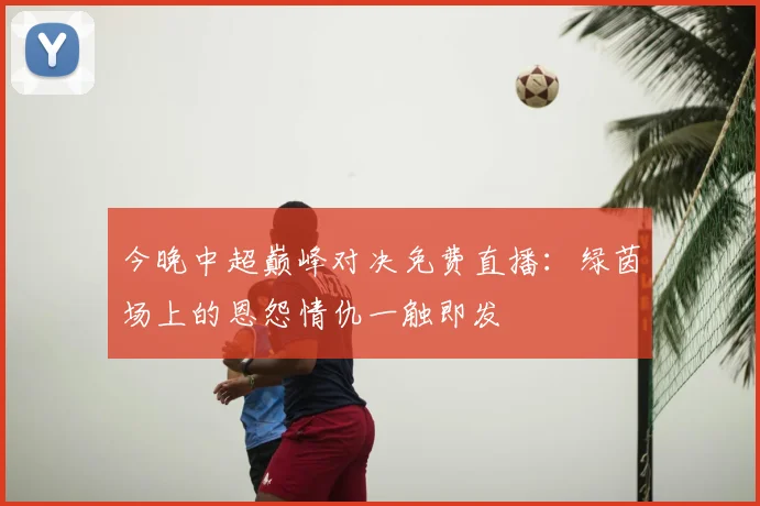 今晚中超巅峰对决免费直播:绿茵场上的恩怨情仇一触即发