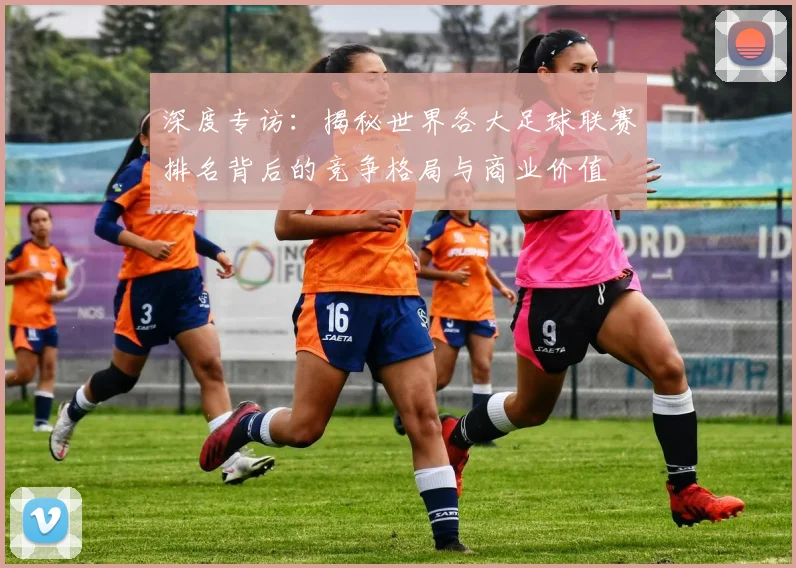 深度专访：揭秘世界各大足球联赛排名背后的竞争格局与商业价值