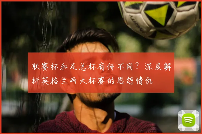 联赛杯和足总杯有何不同？深度解析英格兰两大杯赛的恩怨情仇