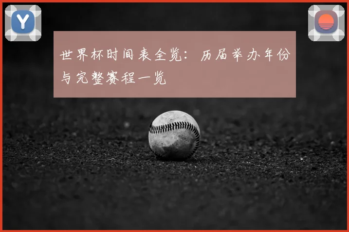 世界杯时间表全览:历届举办年份与完整赛程一览