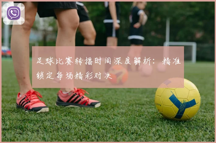 足球比赛转播时间深度解析:精准锁定每场精彩对决