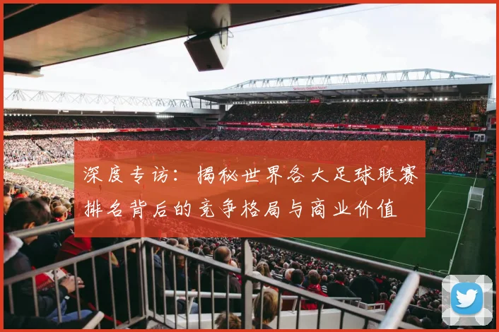 深度专访：揭秘世界各大足球联赛排名背后的竞争格局与商业价值