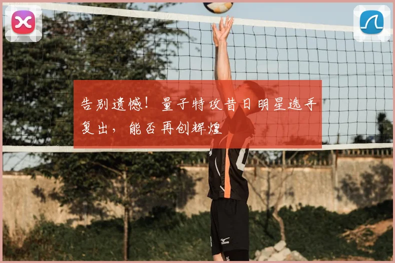 告别遗憾!量子特攻昔日明星选手复出,能否再创辉煌