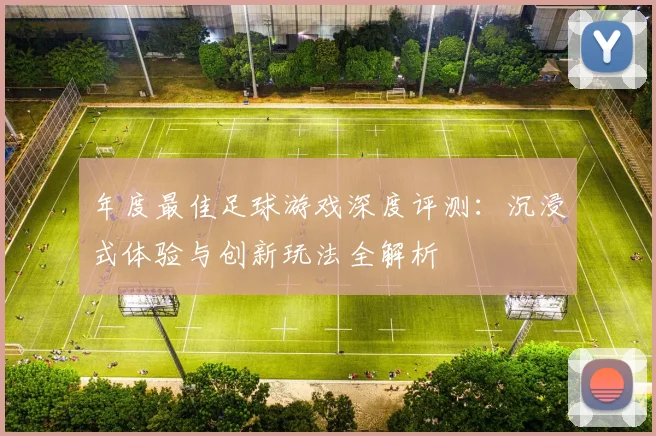 年度最佳足球游戏深度评测：沉浸式体验与创新玩法全解析