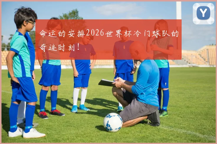 命运的安排2026世界杯冷门球队的奇迹时刻！
