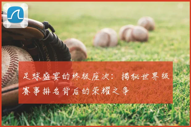 足球盛宴的终极座次:揭秘世界级赛事排名背后的荣耀之争