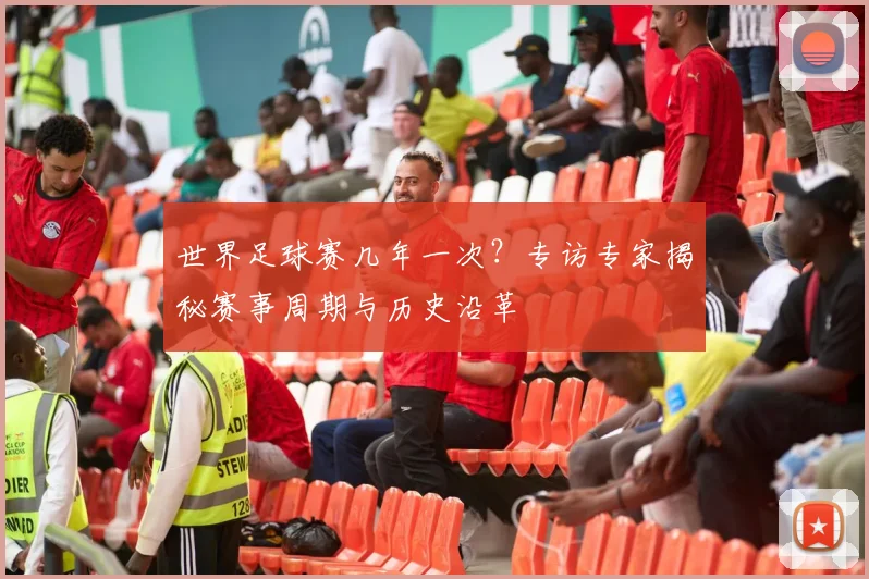世界足球赛几年一次?专访专家揭秘赛事周期与历史沿革