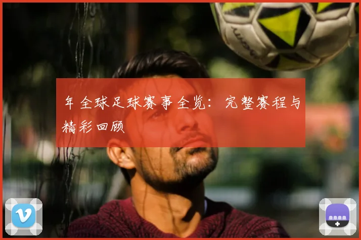 年全球足球赛事全览：完整赛程与精彩回顾
