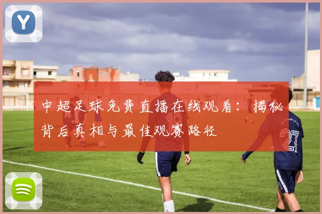 中超足球免费直播在线观看:揭秘背后真相与最佳观赛路径