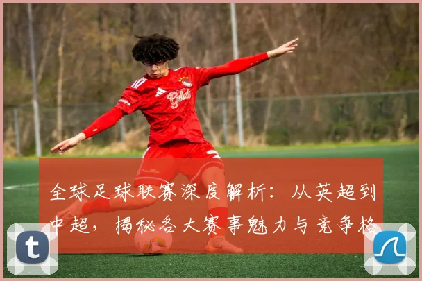 全球足球联赛深度解析:从英超到中超,揭秘各大赛事魅力与竞争格局