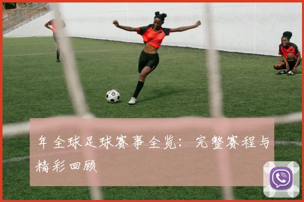 年全球足球赛事全览：完整赛程与精彩回顾