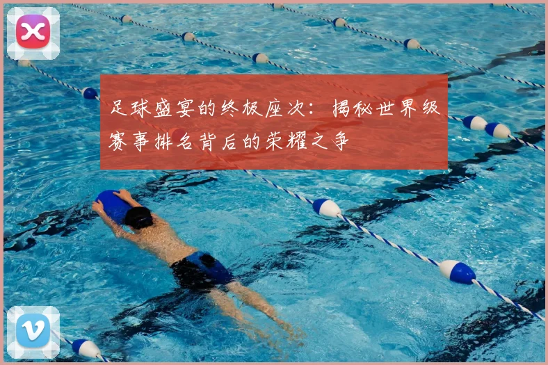足球盛宴的终极座次:揭秘世界级赛事排名背后的荣耀之争