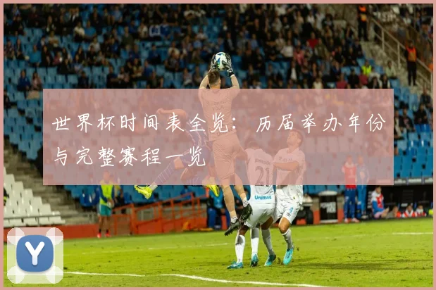 世界杯时间表全览:历届举办年份与完整赛程一览