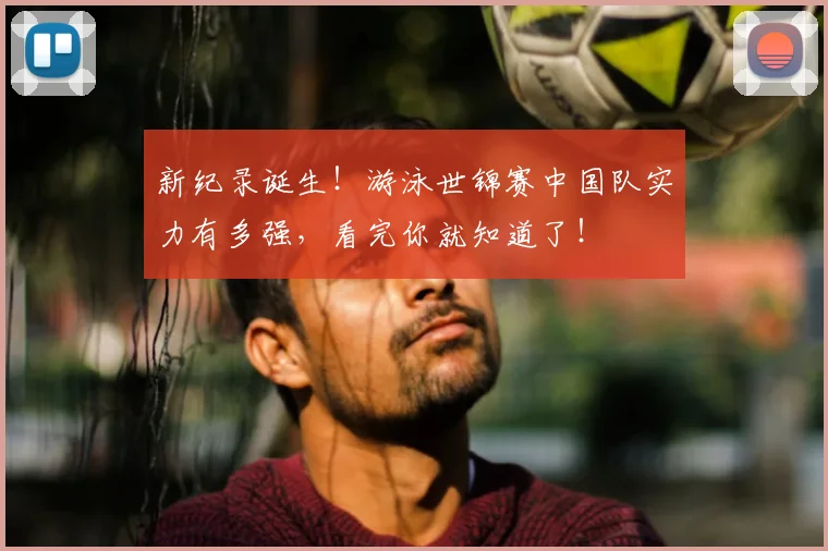 新纪录诞生！游泳世锦赛中国队实力有多强，看完你就知道了！